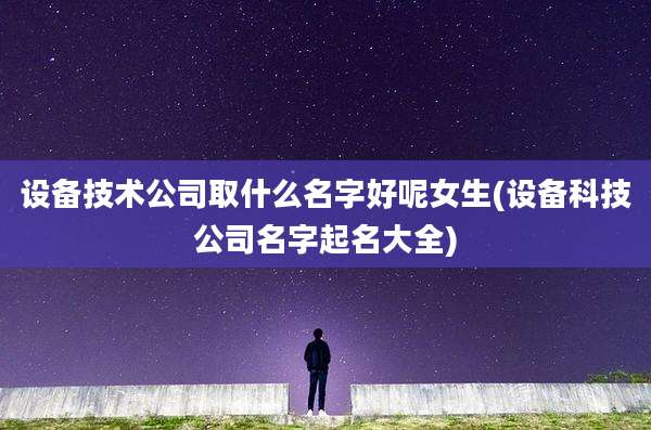 设备技术公司取什么名字好呢女生(设备科技公司名字起名大全)
