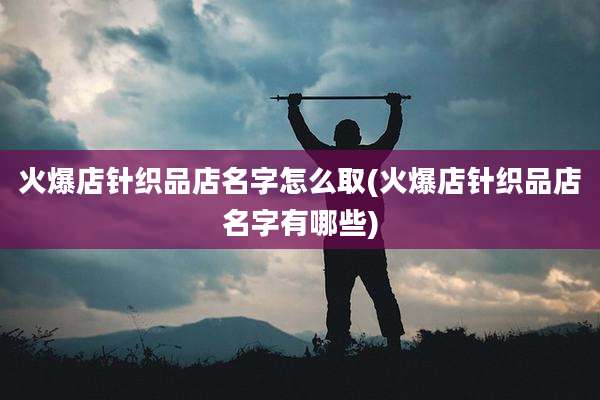 火爆店针织品店名字怎么取(火爆店针织品店名字有哪些)