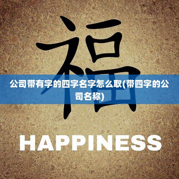 公司带有字的四字名字怎么取(带四字的公司名称)