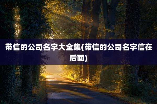 带信的公司名字大全集(带信的公司名字信在后面)