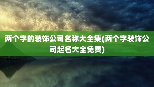 两个字的装饰公司名称大全集(两个字装饰公司起名大全免费)