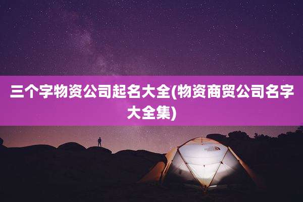 三个字物资公司起名大全(物资商贸公司名字大全集)