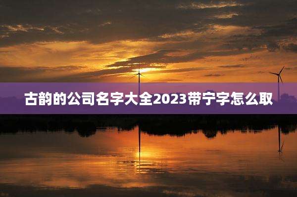 古韵的公司名字大全2023带宁字怎么取