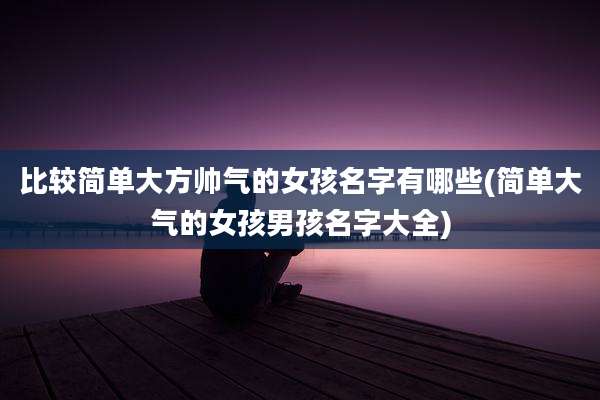 比较简单大方帅气的女孩名字有哪些(简单大气的女孩男孩名字大全)