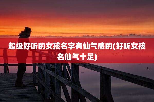 超级好听的女孩名字有仙气感的(好听女孩名仙气十足)