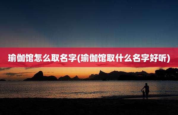 瑜伽馆怎么取名字(瑜伽馆取什么名字好听)