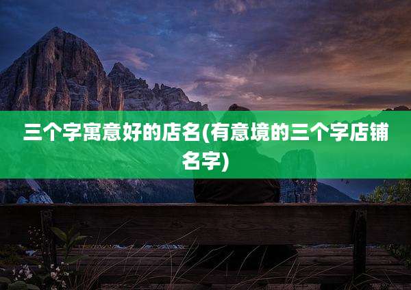 三个字寓意好的店名(有意境的三个字店铺名字)