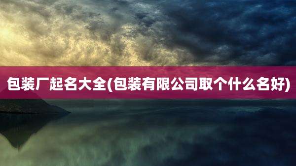包装厂起名大全(包装有限公司取个什么名好)