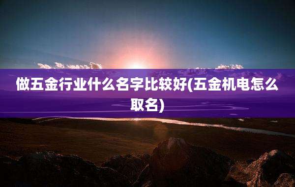 做五金行业什么名字比较好(五金机电怎么取名)