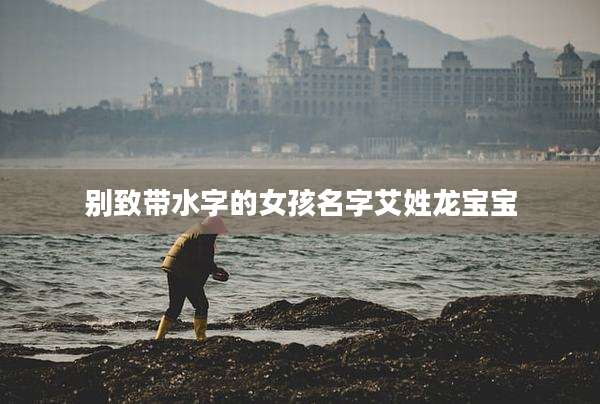 别致带水字的女孩名字艾姓龙宝宝