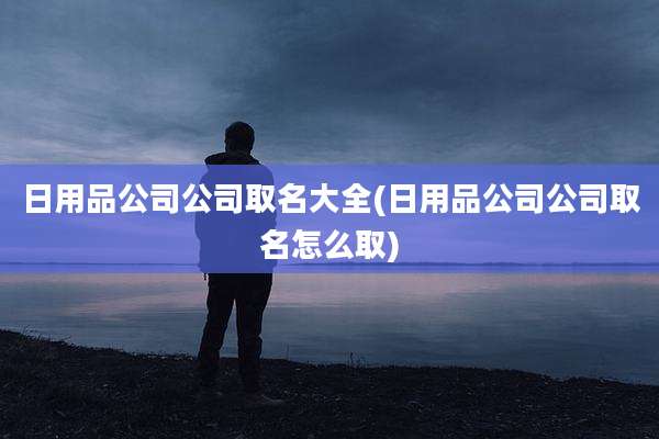 日用品公司公司取名大全(日用品公司公司取名怎么取)