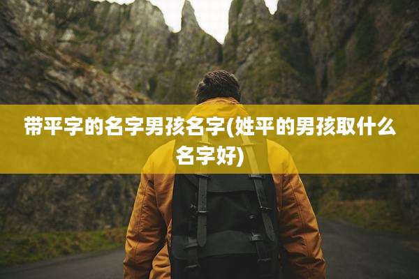 带平字的名字男孩名字(姓平的男孩取什么名字好)