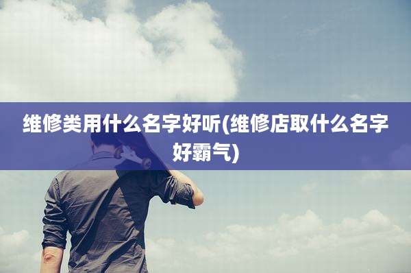 维修类用什么名字好听(维修店取什么名字好霸气)