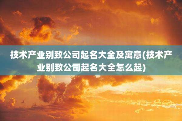 技术产业别致公司起名大全及寓意(技术产业别致公司起名大全怎么起)