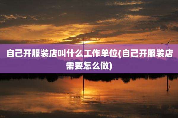 自己开服装店叫什么工作单位(自己开服装店需要怎么做)