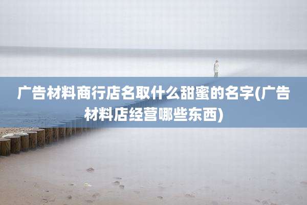 广告材料商行店名取什么甜蜜的名字(广告材料店经营哪些东西)