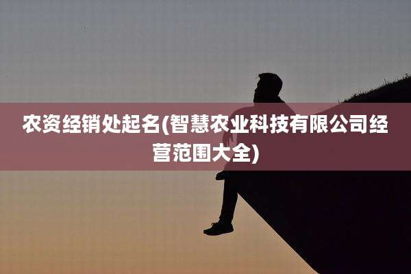 农资经销处起名(智慧农业科技有限公司经营范围大全)