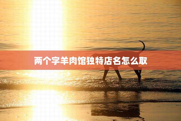 两个字羊肉馆独特店名怎么取