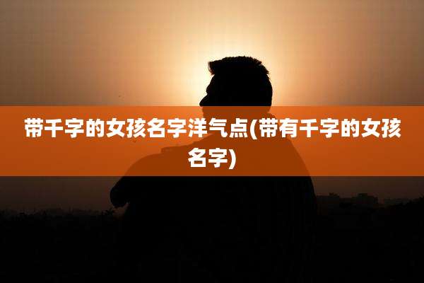 带千字的女孩名字洋气点(带有千字的女孩名字)