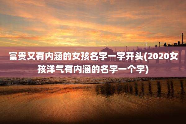 富贵又有内涵的女孩名字一字开头(2020女孩洋气有内涵的名字一个字)