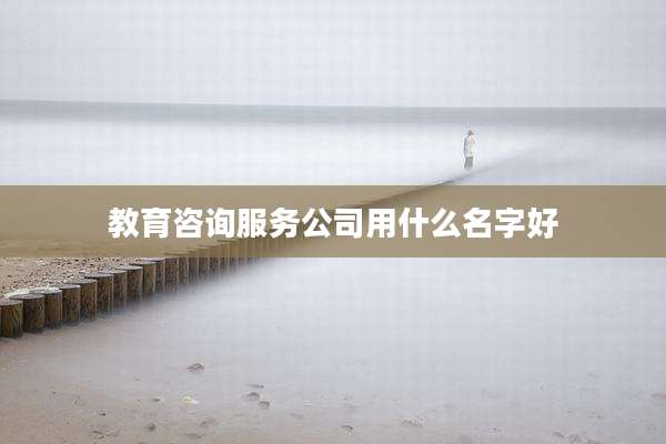 教育咨询服务公司用什么名字好