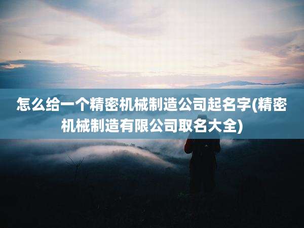 怎么给一个精密机械制造公司起名字(精密机械制造有限公司取名大全)