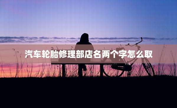 汽车轮胎修理部店名两个字怎么取