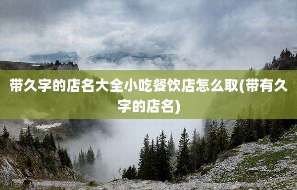 带久字的店名大全小吃餐饮店怎么取(带有久字的店名)