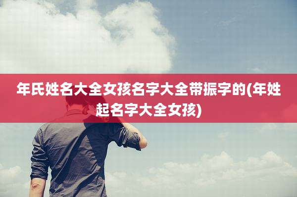 年氏姓名大全女孩名字大全带振字的(年姓起名字大全女孩)