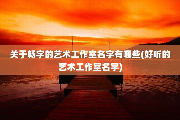 关于畅字的艺术工作室名字有哪些(好听的艺术工作室名字)