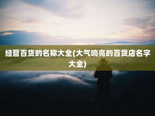 经营百货的名称大全(大气响亮的百货店名字大全)