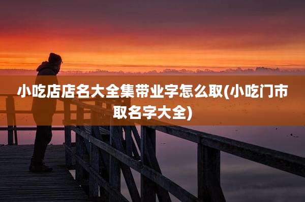 小吃店店名大全集带业字怎么取(小吃门市取名字大全)
