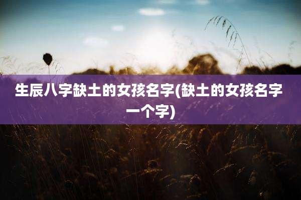 生辰八字缺土的女孩名字(缺土的女孩名字 一个字)