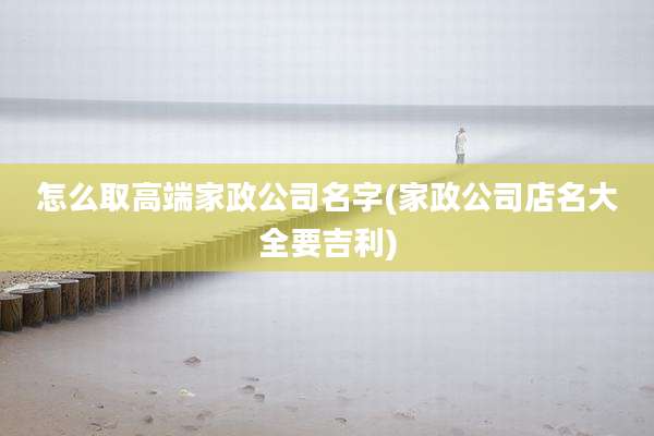 怎么取高端家政公司名字(家政公司店名大全要吉利)