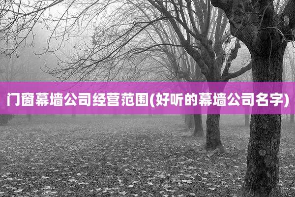 门窗幕墙公司经营范围(好听的幕墙公司名字)