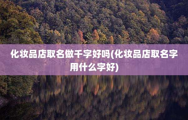 化妆品店取名做千字好吗(化妆品店取名字用什么字好)
