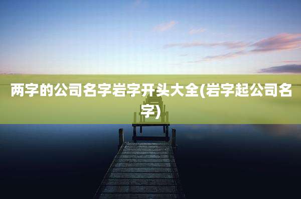 两字的公司名字岩字开头大全(岩字起公司名字)
