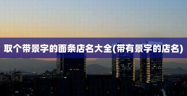 取个带景字的面条店名大全(带有景字的店名)