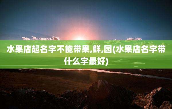 水果店起名字不能带果,鲜,园(水果店名字带什么字最好)