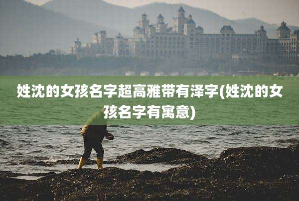 姓沈的女孩名字超高雅带有泽字(姓沈的女孩名字有寓意)