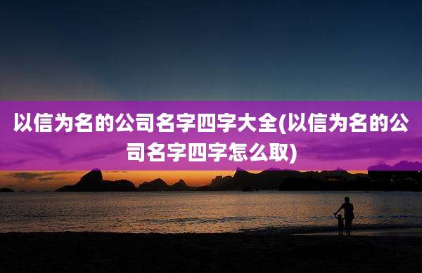 以信为名的公司名字四字大全(以信为名的公司名字四字怎么取)