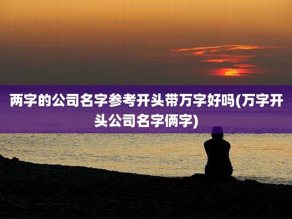 两字的公司名字参考开头带万字好吗(万字开头公司名字俩字)