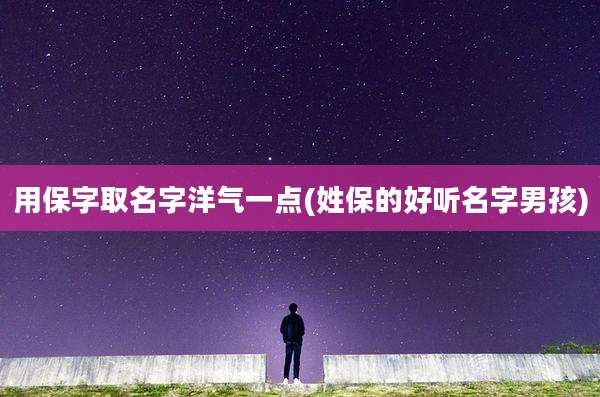 用保字取名字洋气一点(姓保的好听名字男孩)