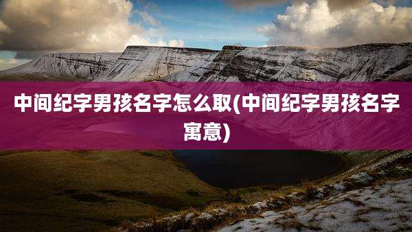 中间纪字男孩名字怎么取(中间纪字男孩名字寓意)