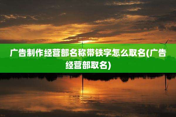 广告制作经营部名称带铁字怎么取名(广告经营部取名)