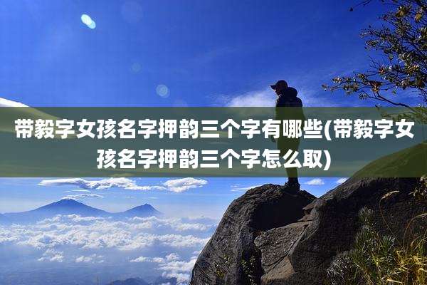 带毅字女孩名字押韵三个字有哪些(带毅字女孩名字押韵三个字怎么取)