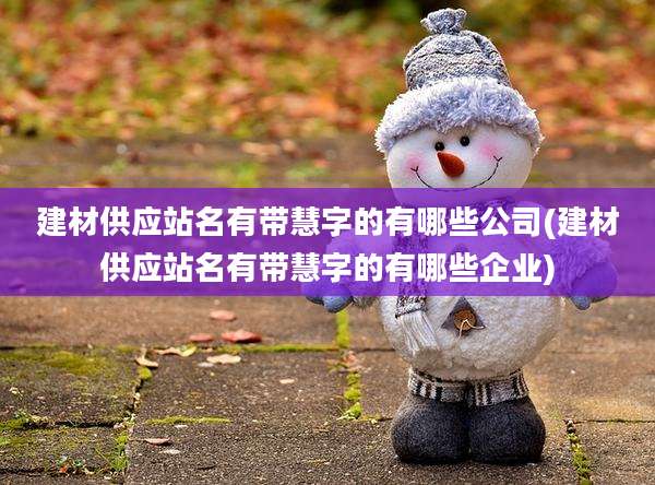 建材供应站名有带慧字的有哪些公司(建材供应站名有带慧字的有哪些企业)