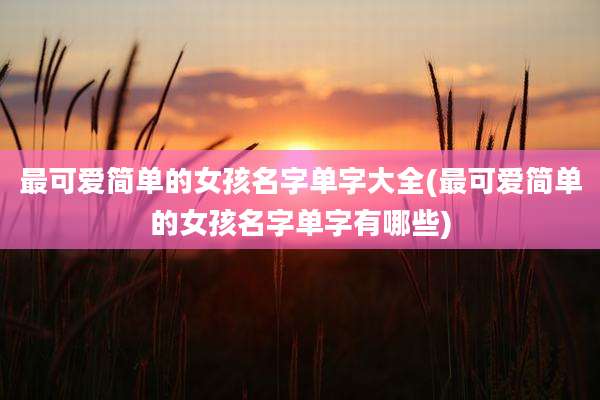 最可爱简单的女孩名字单字大全(最可爱简单的女孩名字单字有哪些)