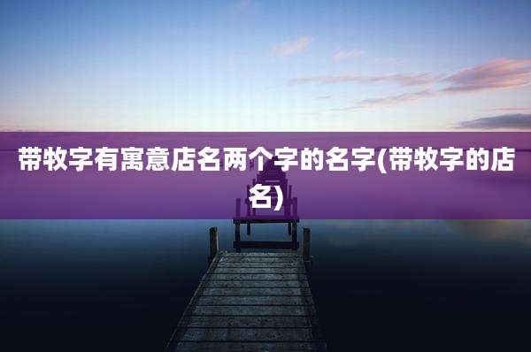 带牧字有寓意店名两个字的名字(带牧字的店名)