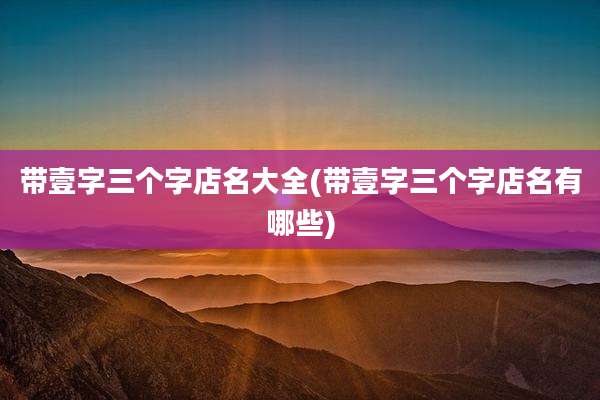 带壹字三个字店名大全(带壹字三个字店名有哪些)